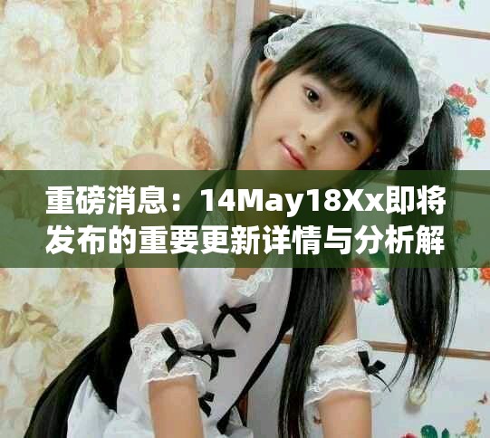 重磅消息：14May18Xx即將發布的重要更新詳情與分析解讀