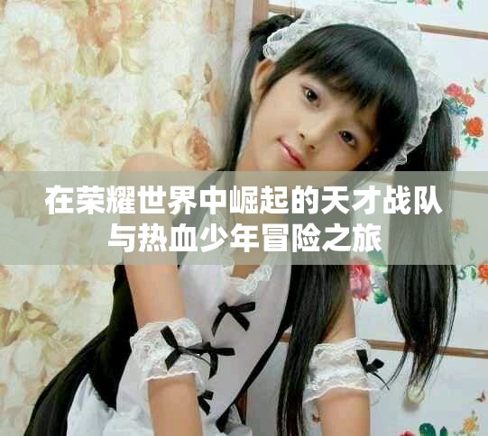 在榮耀世界中崛起的天才戰隊與熱血少年冒險之旅