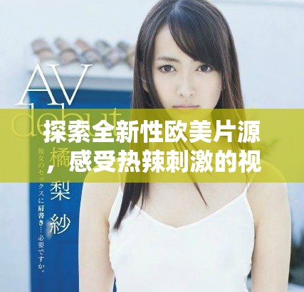 探索全新性歐美片源，感受熱辣刺激的視覺盛宴與獨特體驗