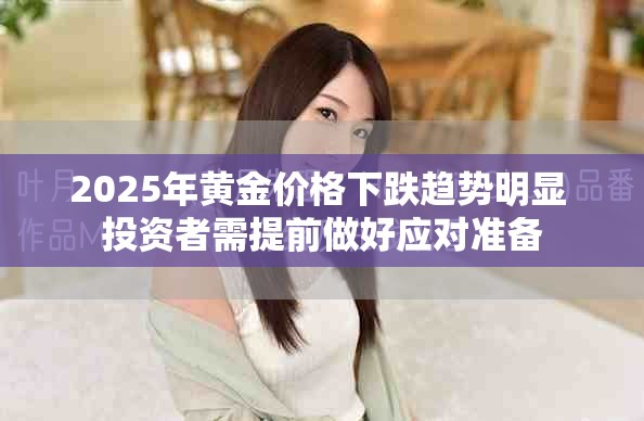 2025年黃金價格下跌趨勢明顯 投資者需提前做好應對準備
