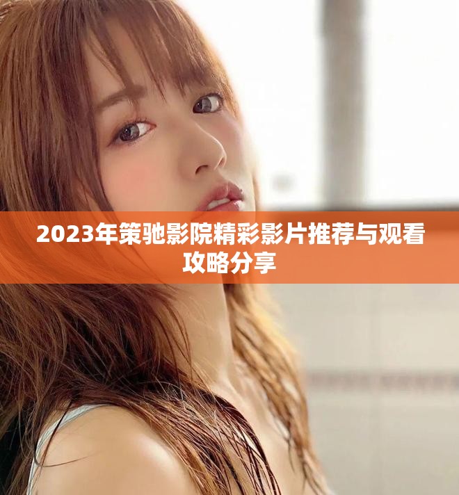 2023年策馳影院精彩影片推薦與觀看攻略分享