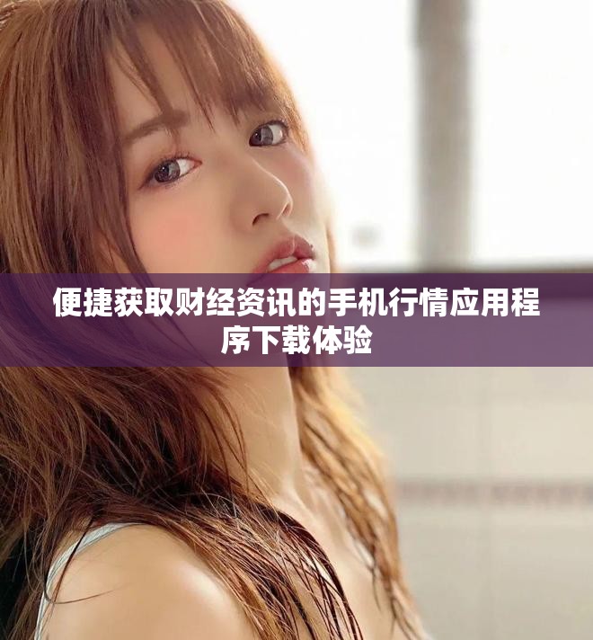 便捷獲取財經資訊的手機行情應用程序下載體驗