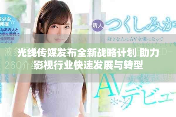 光線傳媒發(fā)布全新戰(zhàn)略計(jì)劃 助力影視行業(yè)快速發(fā)展與轉(zhuǎn)型