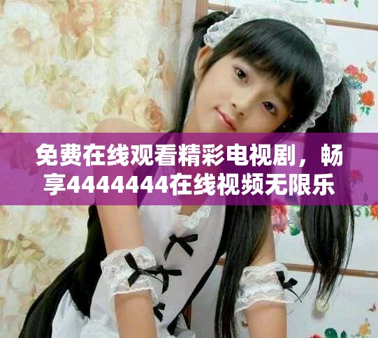 免費在線觀看精彩電視劇，暢享4444444在線視頻無限樂趣