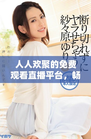 人人歡聚的免費觀看直播平臺，暢享精彩內容共享的樂趣