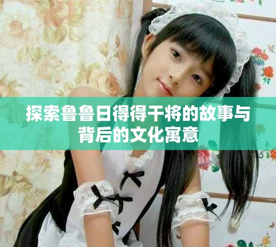 探索魯魯日得得干將的故事與背后的文化寓意