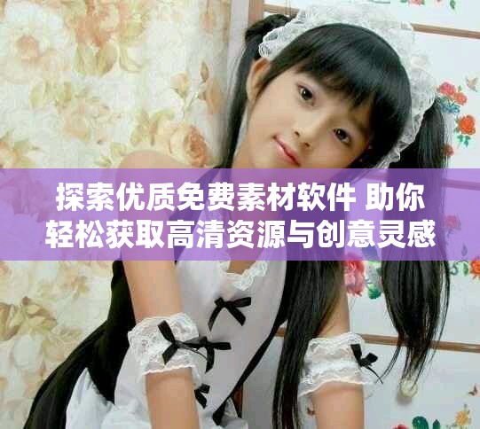 探索優(yōu)質(zhì)免費(fèi)素材軟件 助你輕松獲取高清資源與創(chuàng)意靈感