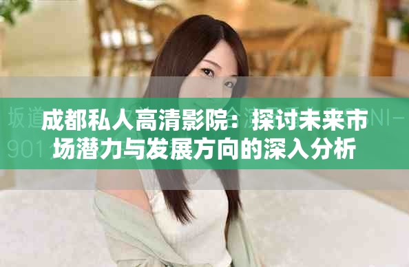 成都私人高清影院：探討未來市場潛力與發展方向的深入分析