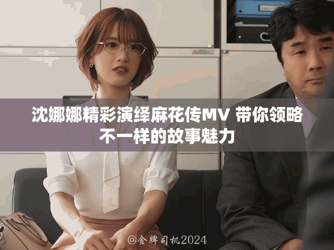 沈娜娜精彩演繹麻花傳MV 帶你領(lǐng)略不一樣的故事魅力