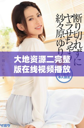 大地資源二完整版在線視頻播放，讓你沉浸在情節中