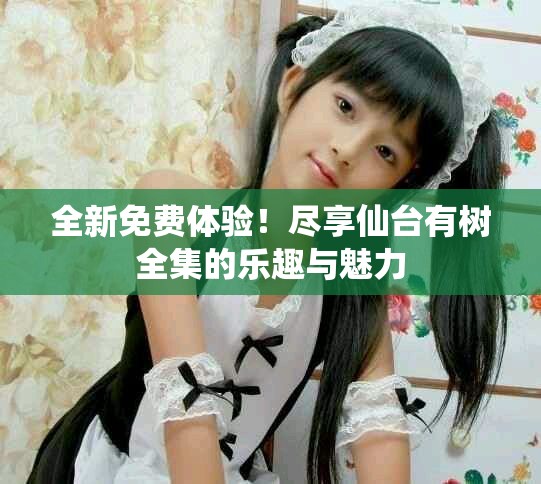 全新免費體驗！盡享仙臺有樹全集的樂趣與魅力