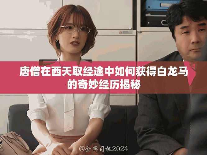 唐僧在西天取經途中如何獲得白龍馬的奇妙經歷揭秘