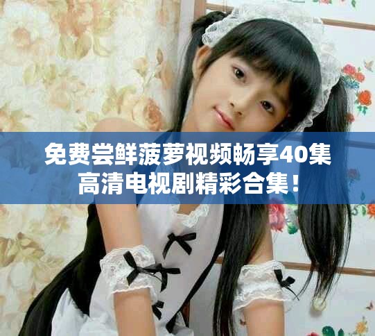 免費嘗鮮菠蘿視頻暢享40集高清電視劇精彩合集！