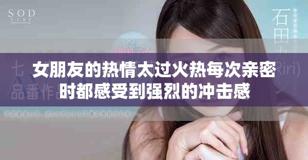 女朋友的熱情太過火熱每次親密時都感受到強烈的沖擊感