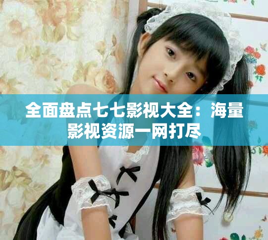 全面盤點七七影視大全：海量影視資源一網打盡