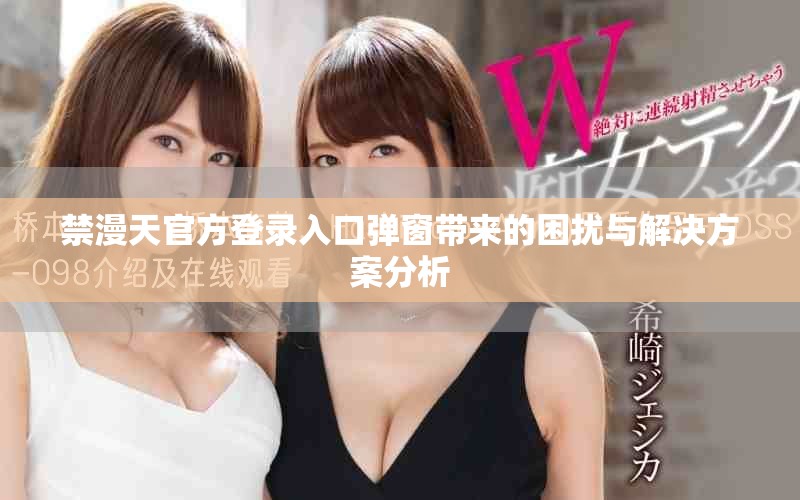 禁漫天官方登錄入口彈窗帶來的困擾與解決方案分析