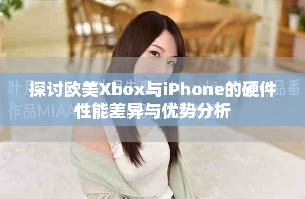 探討歐美Xbox與iPhone的硬件性能差異與優勢分析