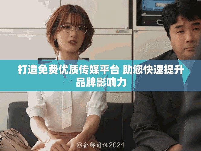 打造免費優(yōu)質傳媒平臺 助您快速提升品牌影響力