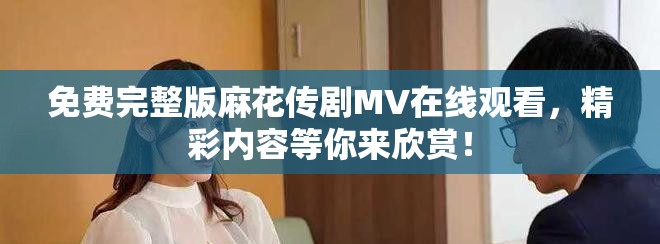 免費完整版麻花傳劇MV在線觀看，精彩內容等你來欣賞！