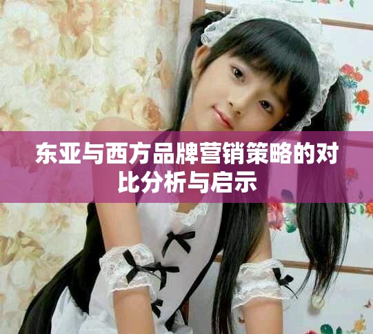 東亞與西方品牌營(yíng)銷(xiāo)策略的對(duì)比分析與啟示