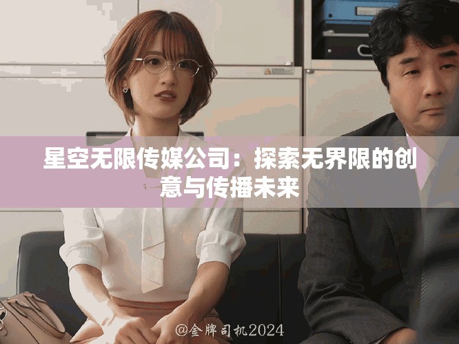 星空無限傳媒公司：探索無界限的創(chuàng)意與傳播未來