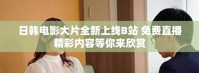 日韓電影大片全新上線B站 免費直播精彩內容等你來欣賞