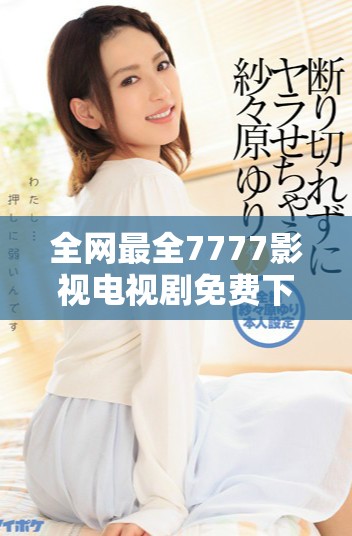 全網(wǎng)最全7777影視電視劇免費(fèi)下載渠道揭秘