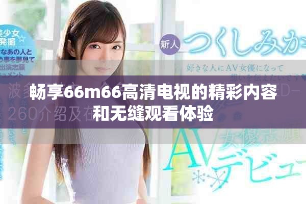 暢享66m66高清電視的精彩內容和無縫觀看體驗
