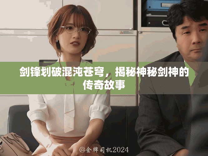 劍鋒劃破混沌蒼穹，揭秘神秘劍神的傳奇故事