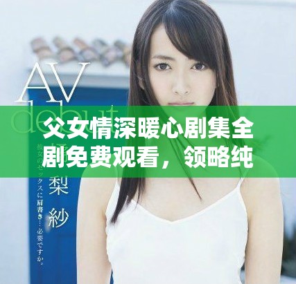 父女情深暖心劇集全劇免費觀看，領略純真家庭情感的故事