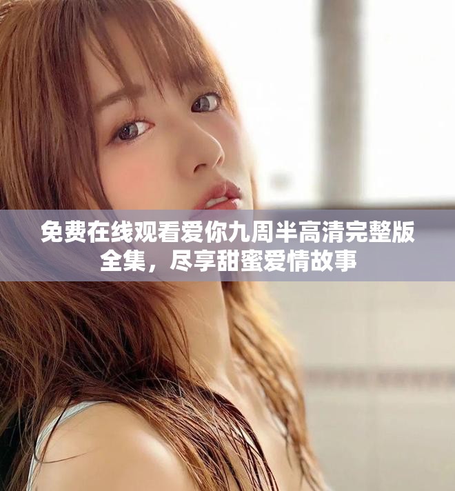 免費在線觀看愛你九周半高清完整版全集，盡享甜蜜愛情故事