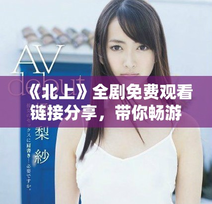 《北上》全劇免費觀看鏈接分享，帶你暢游精彩劇情與角色魅力