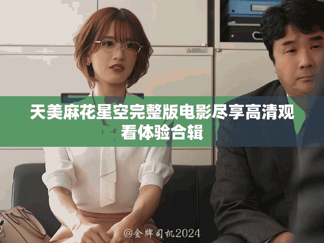 天美麻花星空完整版電影盡享高清觀看體驗合輯