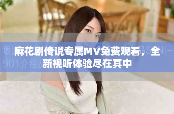 麻花劇傳說專屬MV免費觀看，全新視聽體驗盡在其中
