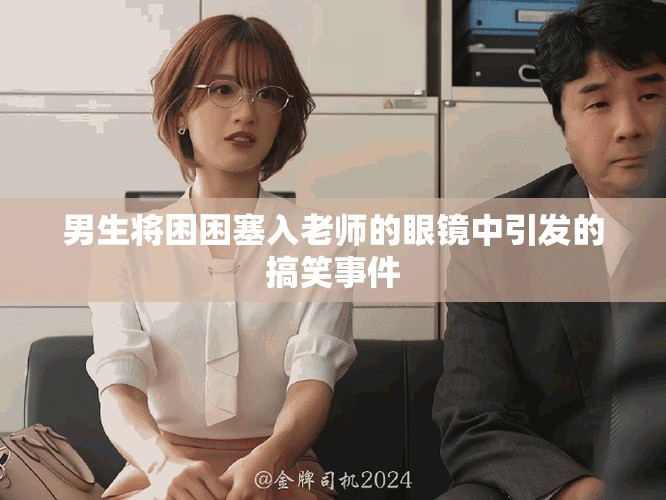 男生將困困塞入老師的眼鏡中引發(fā)的搞笑事件