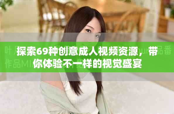 探索69種創意成人視頻資源，帶你體驗不一樣的視覺盛宴
