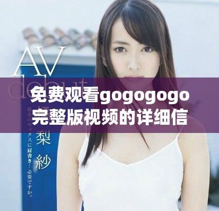 免費觀看gogogogo完整版視頻的詳細信息與鏈接分享