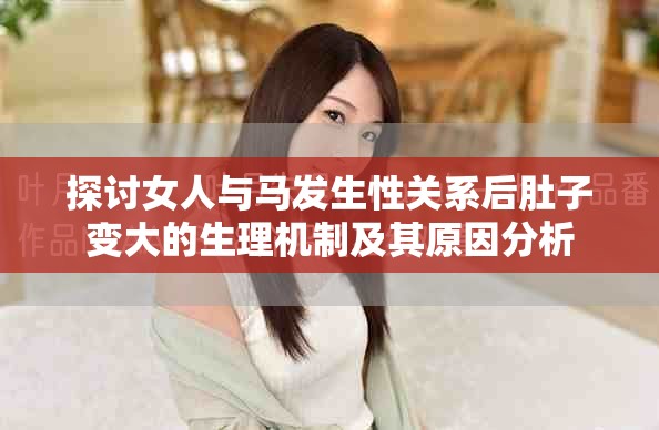 探討女人與馬發(fā)生性關(guān)系后肚子變大的生理機(jī)制及其原因分析