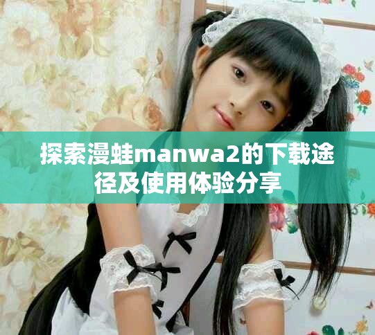 探索漫蛙manwa2的下載途徑及使用體驗分享