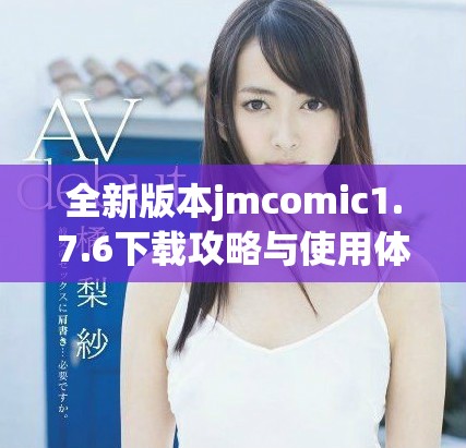 全新版本jmcomic1.7.6下載攻略與使用體驗分享
