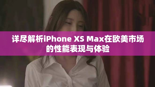 詳盡解析iPhone XS Max在歐美市場的性能表現與體驗