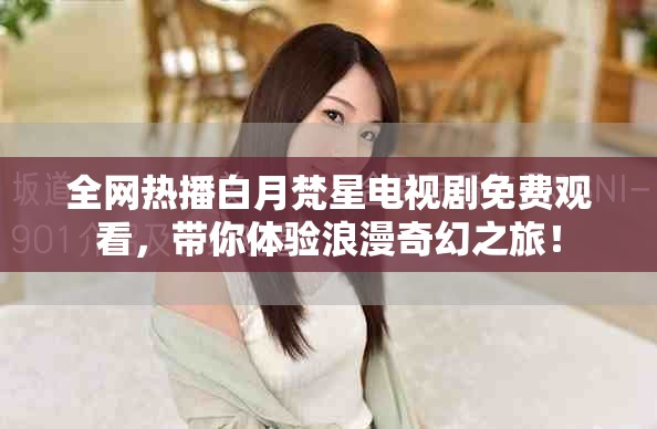 全網熱播白月梵星電視劇免費觀看，帶你體驗浪漫奇幻之旅！