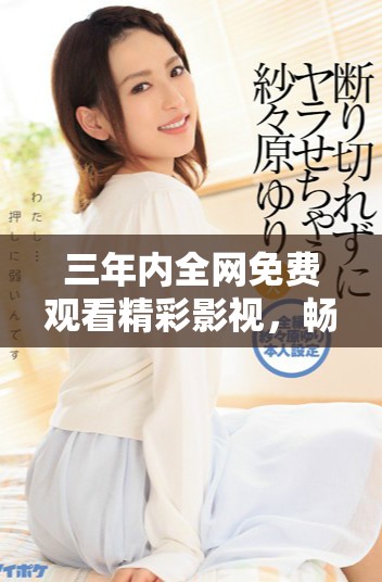 三年內(nèi)全網(wǎng)免費(fèi)觀看精彩影視，暢享不一樣的觀影體驗(yàn)