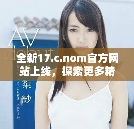 全新17.c.nom官方網站上線，探索更多精彩內容與服務！