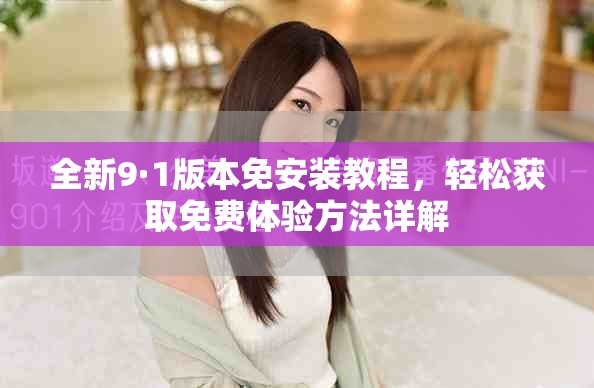 全新9·1版本免安裝教程，輕松獲取免費(fèi)體驗(yàn)方法詳解