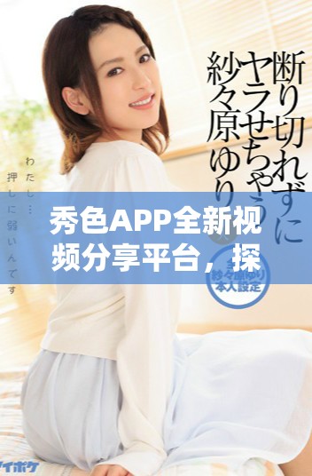 秀色APP全新視頻分享平臺，探索更多精彩內容與互動樂趣