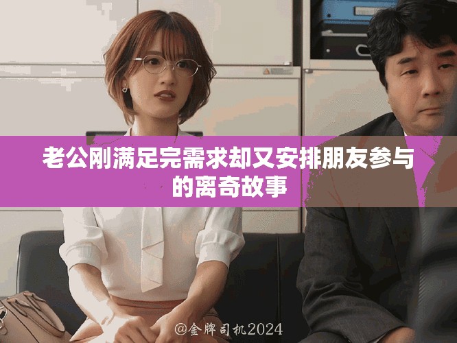 老公剛滿足完需求卻又安排朋友參與的離奇故事