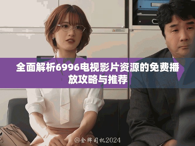 全面解析6996電視影片資源的免費(fèi)播放攻略與推薦
