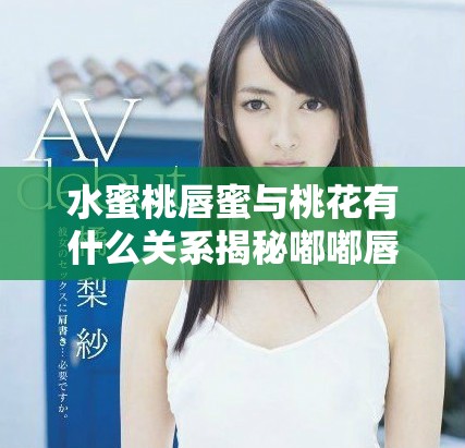 水蜜桃唇蜜與桃花有什么關系揭秘嘟嘟唇的秘密魅力