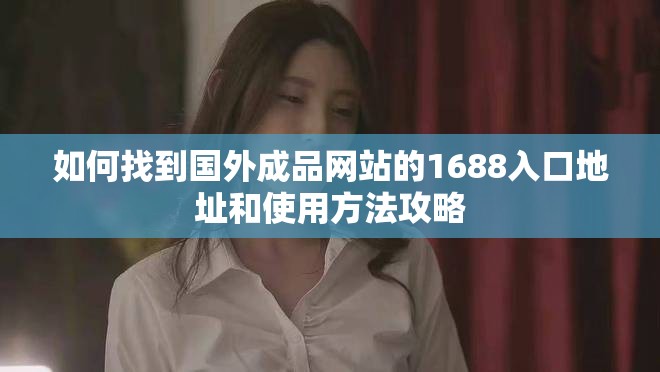 如何找到國外成品網站的1688入口地址和使用方法攻略